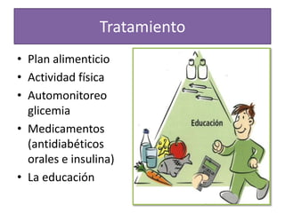 Tratamiento
• Plan alimenticio
• Actividad física
• Automonitoreo
  glicemia
• Medicamentos
  (antidiabéticos
  orales e insulina)
• La educación
 