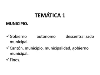 TEMÁTICA 1
MUNICIPIO.

Gobierno      autónomo        descentralizado
 municipal.
Cantón, municipio, municipalidad, gobierno
 municipal.
Fines.
 