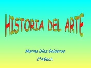 HISTORIA DEL ARTE Marina Díaz Golderos 2ºABach. 