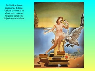 En 1949 acaba de regresar de Estados Unidos y su estilo su clasicismo pasa ser religioso aunque no deja de ser surrealista. 