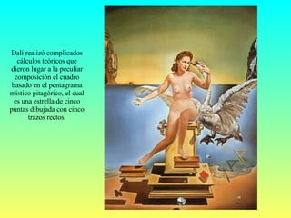 Dalí realizó complicados cálculos teóricos que dieron lugar a la peculiar composición el cuadro basado en el pentagrama místico pitagórico, el cual es una estrella de cinco puntas dibujada con cinco trazos rectos. 