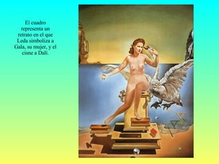 El cuadro representa un retrato en el que Leda simboliza a Gala, su mujer, y el cisne a Dalí. 