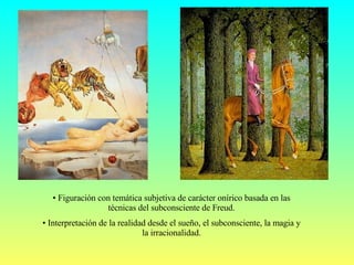 Figuración con temática subjetiva de carácter onírico basada en las técnicas del subconsciente de Freud. Interpretación de la realidad desde el sueño, el subconsciente, la magia y la irracionalidad. 