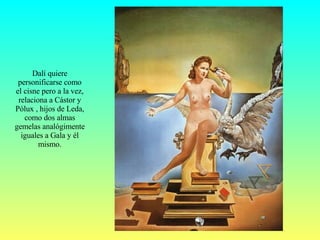 Dalí quiere personificarse como el cisne pero a la vez, relaciona a Cástor y Pólux , hijos de Leda, como dos almas gemelas analógimente iguales a Gala y él mismo. 