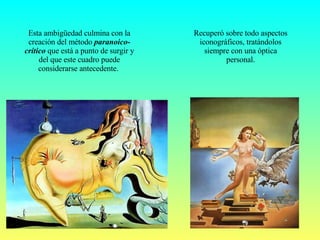 Recuperó sobre todo aspectos iconográficos, tratándolos siempre con una óptica personal. Esta ambigüedad culmina con la creación del método  paranoico-crítico  que está a punto de surgir y del que este cuadro puede considerarse antecedente.  