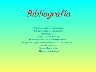 Bibliografía ·  Características del Surrealismo ·  Características del Surrealismo ·  Pinturas de Dalí   ·  Breve Historia del Arte ·  Comentario de " El gran masturbador “ ·  Pagina en inglés con comentario de la " Leda atómica “ ·  Leda atómica ·  El gran Masturbador ·  El Gran Masturbador 2 
