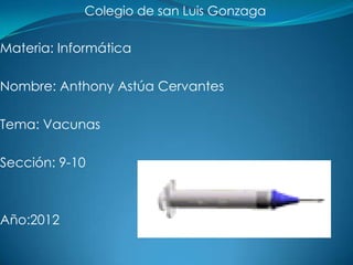 Colegio de san Luis Gonzaga

Materia: Informática

Nombre: Anthony Astúa Cervantes

Tema: Vacunas

Sección: 9-10



Año:2012
 