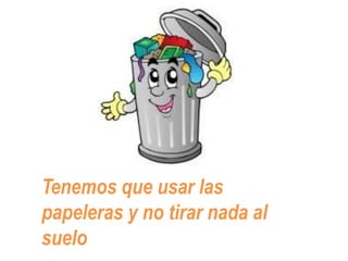 Tenemos que usar las
papeleras y no tirar nada al
suelo
 