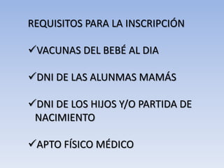 REQUISITOS PARA LA INSCRIPCIÓN

VACUNAS DEL BEBÉ AL DIA

DNI DE LAS ALUNMAS MAMÁS

DNI DE LOS HIJOS Y/O PARTIDA DE
 NACIMIENTO

APTO FÍSICO MÉDICO
 