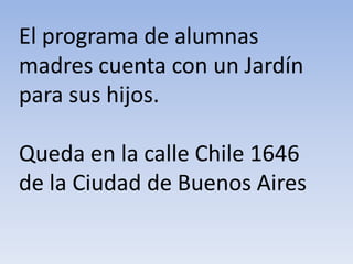 El programa de alumnas
madres cuenta con un Jardín
para sus hijos.

Queda en la calle Chile 1646
de la Ciudad de Buenos Aires
 