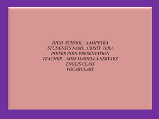 HIGH SCHOOL : AAMPETRA
  STUDENSTS NAME :CRISTY VERA
    POWER POIN PRESENTATION
TEACHER :MISS MARIELLA NERVAEZ
         ENGLIS CLASS
          VOCABULARY
 