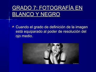GRADO 7: FOTOGRAFÍA EN
BLANCO Y NEGRO

 Cuando el grado de definición de la imagen
 está equiparado al poder de resolución del
 ojo medio.
 