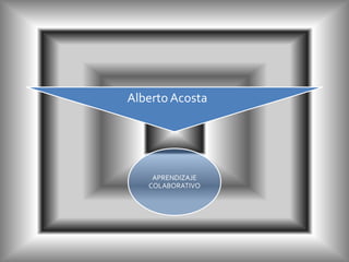Alberto Acosta




    APRENDIZAJE
   COLABORATIVO
 