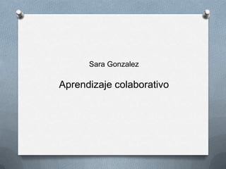 Sara Gonzalez

Aprendizaje colaborativo
 