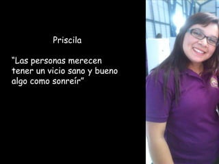 Priscila

“Las personas merecen
tener un vicio sano y bueno
algo como sonreír”
 