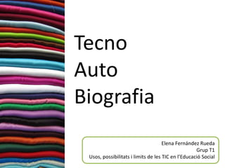 Tecno
Auto
Biografia
                                     Elena Fernández Rueda
                                                    Grup T1
 Usos, possibilitats i limits de les TIC en l’Educació Social
 
