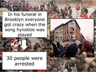 In his funeral in
Brooklyn everyone
got crazy when the
song hynotize was
      played




 30 people were
    arrested
 