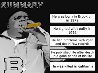 He was born in Brooklyn
       in 1972

 He signed with puffy in
         1992

He had problems with 2pac
  and death row records

He published life after death
 in a good period of his life


He was killed in california
 