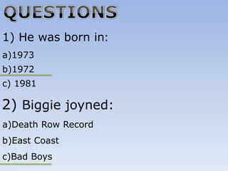 1) He was born in:
a)1973
b)1972
c) 1981

2) Biggie joyned:
a)Death Row Record
b)East Coast
c)Bad Boys
 