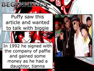 Puffy saw this
 article and wanted
 to talk with biggie


In 1992 he signed with
 the company of paffie
   and gained some
  money as he had a
    daughter, tianna
 