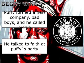 Puffy formed a new
  company, bad
boys, and he called
       biggie


He talked to faith at
   puffy´s party
 