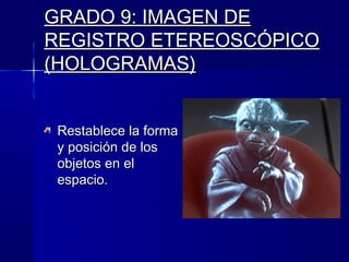 GRADO 9: IMAGEN DE
REGISTRO ETEREOSCÓPICO
(HOLOGRAMAS)


 Restablece la forma
 y posición de los
 objetos en el
 espacio.
 