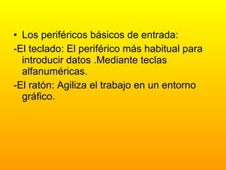 Los periféricos básicos de entrada: -El teclado: El periférico más habitual para introducir datos .Mediante teclas alfanuméricas. -El ratón: Agiliza el trabajo en un entorno gráfico. 