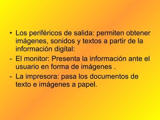 <ul><li>Los periféricos de salida: permiten obtener imágenes, sonidos y textos a partir de la información digital: </li></...