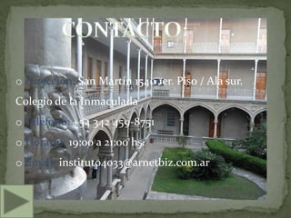 o Dirección: San Martín 1540 1er. Piso / Ala sur.
Colegio de la Inmaculada
o Teléfono: +54 342 459-8751
o Horario: 19:00 a 21:00 hs.
o Email: instituto4033@arnetbiz.com.ar
 