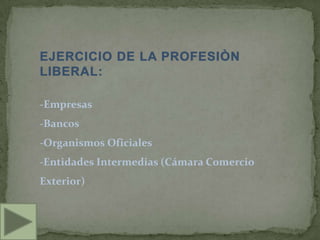 EJERCICIO DE LA PROFESIÒN
LIBERAL:

-Empresas
-Bancos
-Organismos Oficiales
-Entidades Intermedias (Cámara Comercio
Exterior)
 
