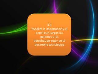 4.5
•Analizo la importancia y el
   papel que juegan las
       patentes y los
 derechos de autor en el
  desarrollo tecnológico
 
