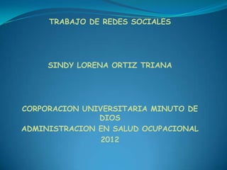 TRABAJO DE REDES SOCIALES




     SINDY LORENA ORTIZ TRIANA




CORPORACION UNIVERSITARIA MINUTO DE
               DIOS
ADMINISTRACION EN SALUD OCUPACIONAL
                2012
 