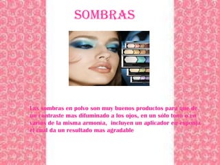 SOMBRAS




Las sombras en polvo son muy buenos productos para que de
un contraste mas difuminado a los ojos, en un sólo tono o en
varios de la misma armonía, incluyen un aplicador en esponja
el cual da un resultado mas agradable
 