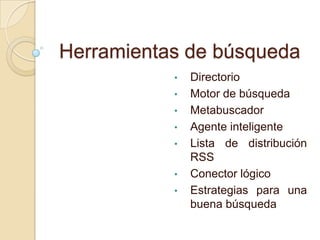 Herramientas de búsqueda
           •   Directorio
           •   Motor de búsqueda
           •   Metabuscador
           •   Agente inteligente
           •   Lista de distribución
               RSS
           •   Conector lógico
           •   Estrategias para una
               buena búsqueda
 