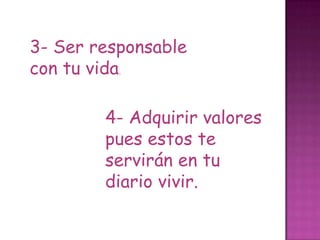 3- Ser responsable
con tu vida.

        4- Adquirir valores
        pues estos te
        servirán en tu
        diario vivir.
 