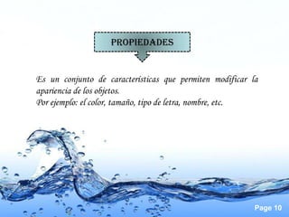 PROPIEDADES


Es un conjunto de características que permiten modificar la
apariencia de los objetos.
Por ejemplo: el color, tamaño, tipo de letra, nombre, etc.




                                                          Page 10
 