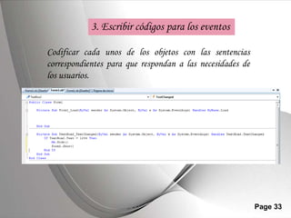 3. Escribir códigos para los eventos

Codificar cada unos de los objetos con las sentencias
correspondientes para que respondan a las necesidades de
los usuarios.




                 Powerpoint Templates                      Page 33
 