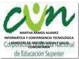 MARTHA RAMOS ALVAREZ
INFORMÁTICA Y CONVERGENCIA TECNOLÓGICA
   I SEMESTRE DE GESTIÓN SOCIAL Y SALUD
               COMUNITARIA
 