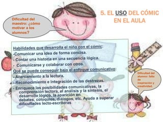 5. EL USO DEL CÓMIC
Dificultad del
maestro: ¿cómo
                      EN EL AULA
motivar a los
alumnos?




                             Dificultad del
                             alumno: falta
                             de
                             inspiración y
                             creatividad.
 