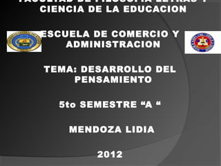FACULTAD DE FILOSOFIA LETRAS Y
   CIENCIA DE LA EDUCACION

   ESCUELA DE COMERCIO Y
       ADMINISTRACION

   TEMA: DESARROLLO DEL
       PENSAMIENTO

      5to SEMESTRE “A “

       MENDOZA LIDIA

            2012
 