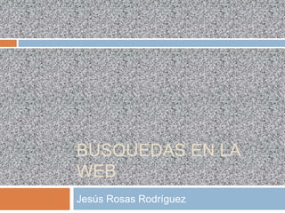 BÚSQUEDAS EN LA
WEB
Jesús Rosas Rodríguez
 