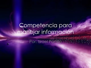 Competencia para
manejar información
    Por: Israel Portillo
 