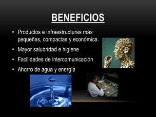 BENEFICIOS
• Productos e infraestructuras más
  pequeñas, compactas y económica.
• Mayor salubridad e higiene
• Facilidades de intercomunicación
• Ahorro de agua y energía
 