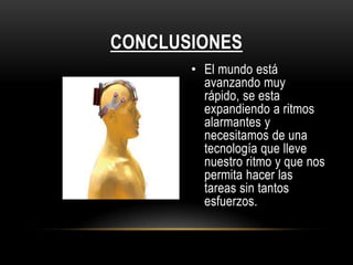 CONCLUSIONES
       • El mundo está
         avanzando muy
         rápido, se esta
         expandiendo a ritmos
         alarmantes y
         necesitamos de una
         tecnología que lleve
         nuestro ritmo y que nos
         permita hacer las
         tareas sin tantos
         esfuerzos.
 