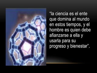“la ciencia es el ente
que domina al mundo
en estos tiempos, y el
hombre es quien debe
afianzarse a ella y
usarla para su
progreso y bienestar”.
 