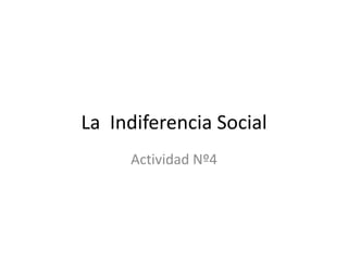 La Indiferencia Social
     Actividad Nº4
 
