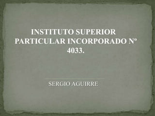 INSTITUTO SUPERIOR
PARTICULAR INCORPORADO Nº
           4033.



      SERGIO AGUIRRE
 