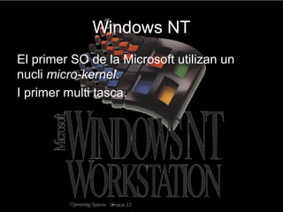 Windows NT
El primer SO de la Microsoft utilizan un 
nucli micro-kernel.
I primer multi tasca. 
 