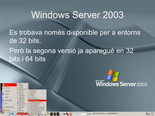 Windows Server 2003
Es trobava només disponible per a entorns 
de 32 bits. 
Però la segona versió ja aparegué en 32 
bits i 64 bits
 