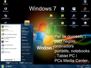 Windows 7



        Per ús domèstic i 
        petit negoci, 
        ordinadors 
        portàtils, notebooks
        , Tablet PC i 
        PCs Media Center.
 